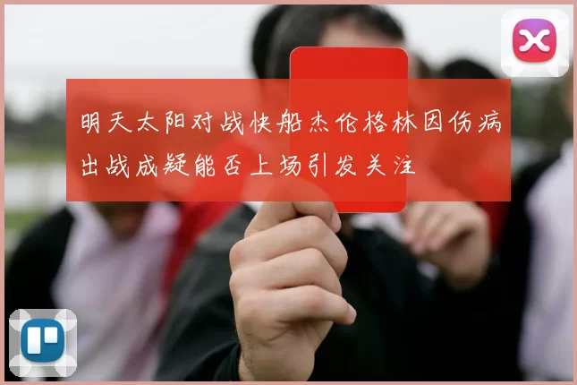 明天太阳对战快船杰伦格林因伤病出战成疑能否上场引发关注