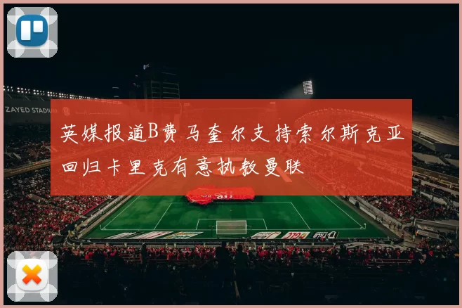 英媒报道B费马奎尔支持索尔斯克亚回归卡里克有意执教曼联