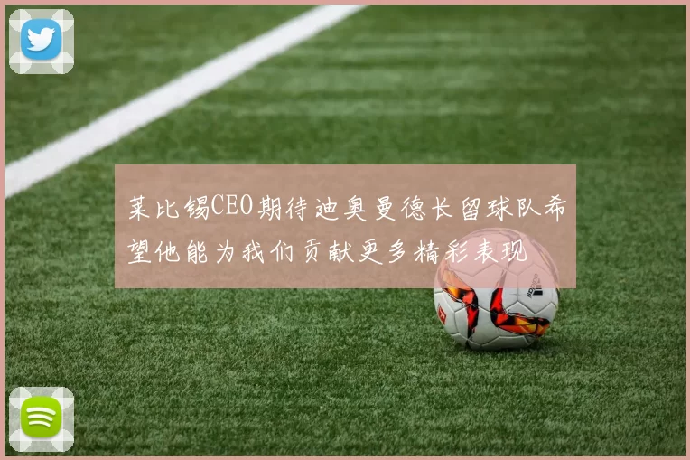 莱比锡CEO期待迪奥曼德长留球队希望他能为我们贡献更多精彩表现