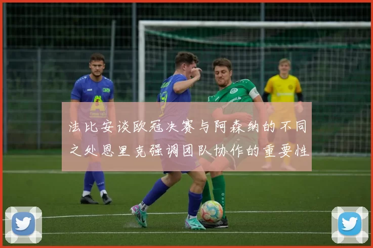 法比安谈欧冠决赛与阿森纳的不同之处恩里克强调团队协作的重要性