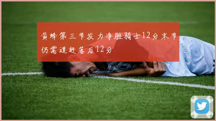 黄蜂第三节发力净胜骑士12分末节仍需追赶落后12分