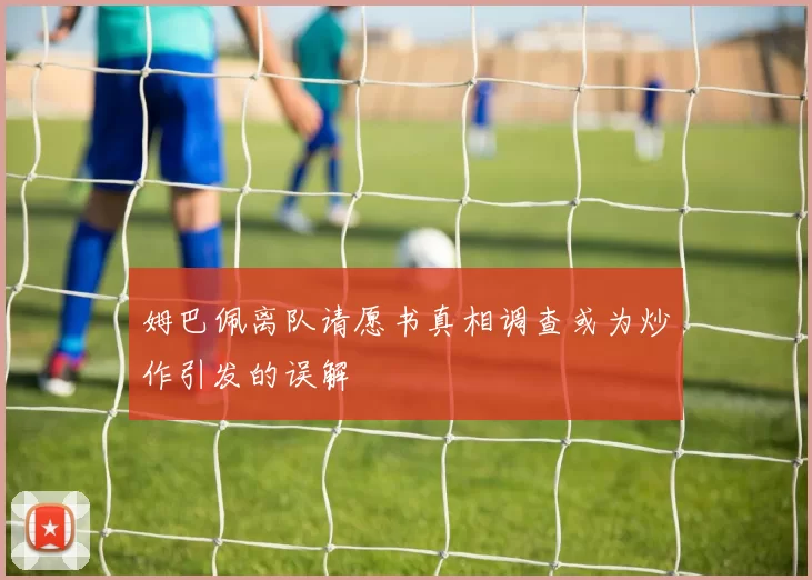 姆巴佩离队请愿书真相调查或为炒作引发的误解