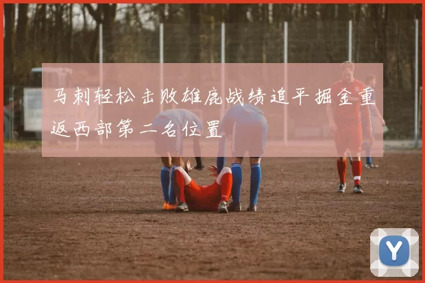 马刺轻松击败雄鹿战绩追平掘金重返西部第二名位置