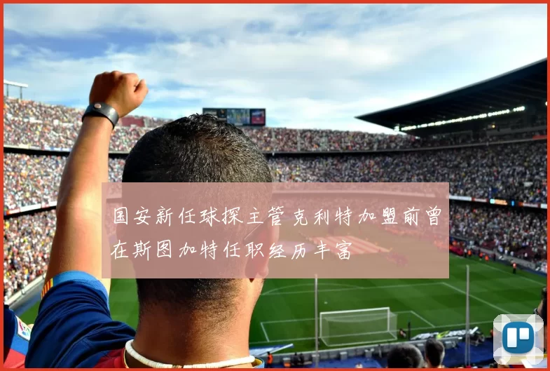 国安新任球探主管克利特加盟前曾在斯图加特任职经历丰富